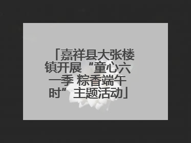嘉祥县大张楼镇开展“童心六一季 粽香端午时”主题活动